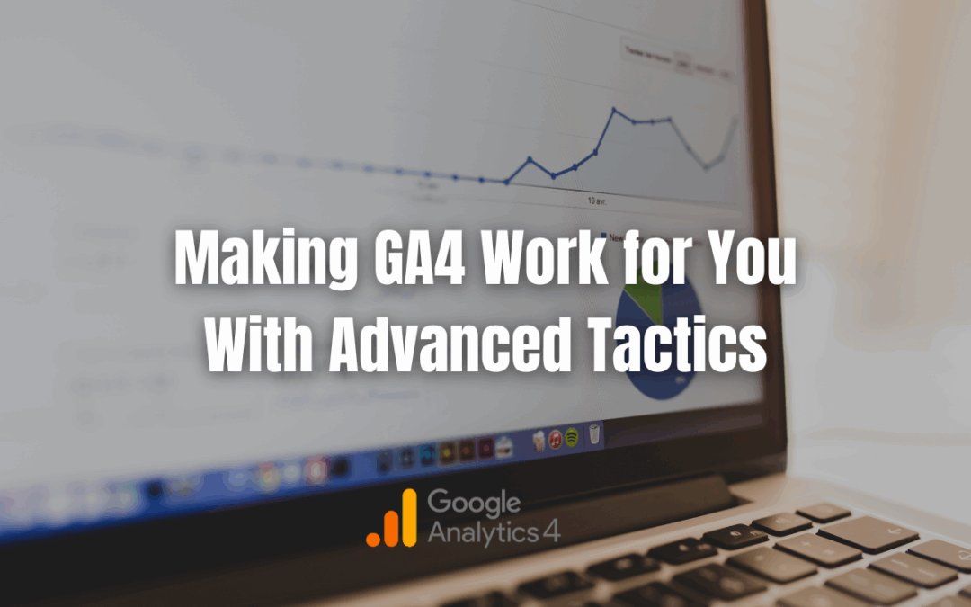 Making GA4 Work for You With Advanced Tactics